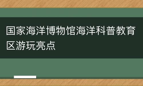 国家海洋博物馆海洋科普教育区游玩亮点