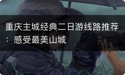 重庆主城经典二日游线路推荐：感受最美山城