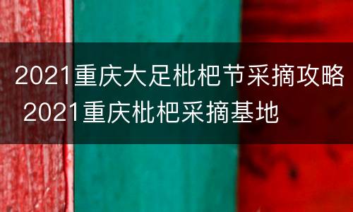 2021重庆大足枇杷节采摘攻略 2021重庆枇杷采摘基地