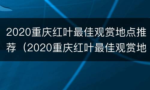 2020重庆红叶最佳观赏地点推荐（2020重庆红叶最佳观赏地点推荐及图片）
