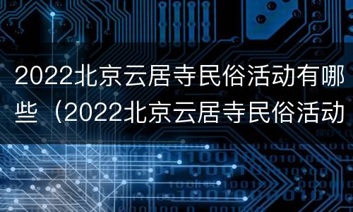 2022北京云居寺民俗活动有哪些（2022北京云居寺民俗活动有哪些呢）