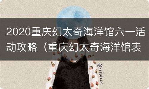 2020重庆幻太奇海洋馆六一活动攻略（重庆幻太奇海洋馆表演时间）