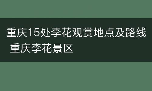 重庆15处李花观赏地点及路线 重庆李花景区