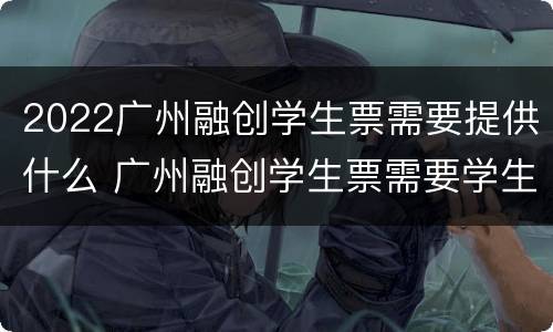 2022广州融创学生票需要提供什么 广州融创学生票需要学生证吗