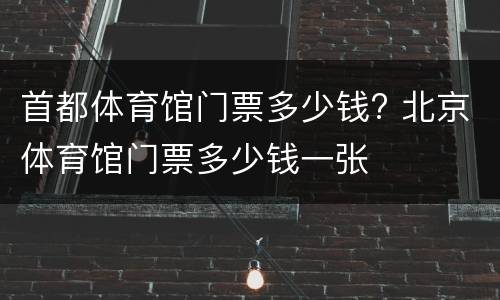 首都体育馆门票多少钱? 北京体育馆门票多少钱一张