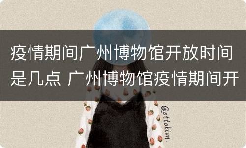疫情期间广州博物馆开放时间是几点 广州博物馆疫情期间开放吗