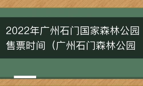 2022年广州石门国家森林公园售票时间（广州石门森林公园门票）
