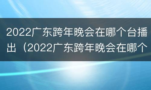 2022广东跨年晚会在哪个台播出（2022广东跨年晚会在哪个台播出呢）