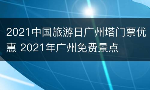 2021中国旅游日广州塔门票优惠 2021年广州免费景点