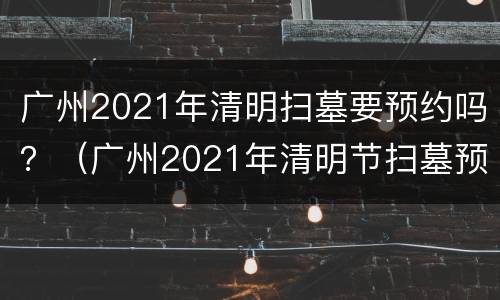 广州2021年清明扫墓要预约吗？（广州2021年清明节扫墓预约）