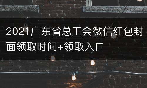 2021广东省总工会微信红包封面领取时间+领取入口