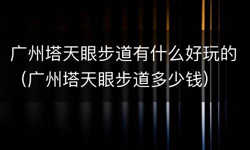 广州塔天眼步道有什么好玩的（广州塔天眼步道多少钱）