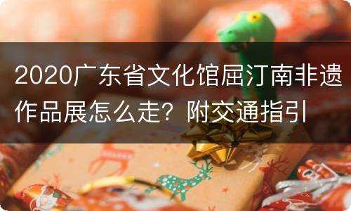 2020广东省文化馆屈汀南非遗作品展怎么走？附交通指引