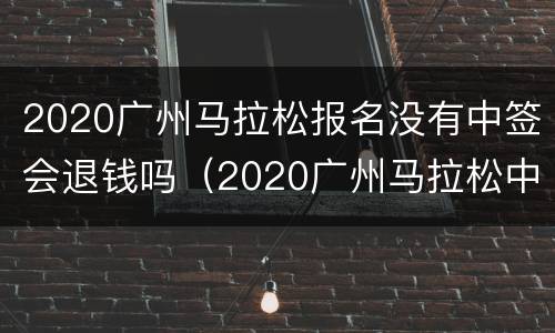 2020广州马拉松报名没有中签会退钱吗（2020广州马拉松中签查询）