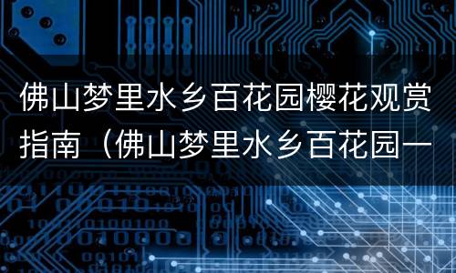 佛山梦里水乡百花园樱花观赏指南（佛山梦里水乡百花园一日游作文）