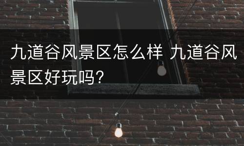九道谷风景区怎么样 九道谷风景区好玩吗?