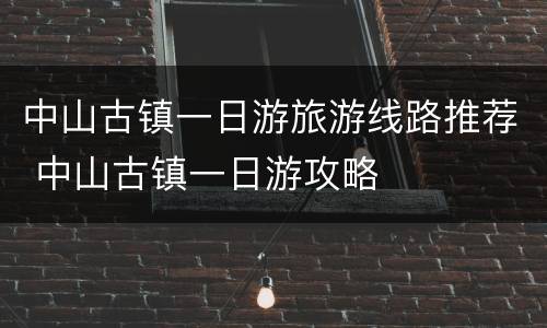 中山古镇一日游旅游线路推荐 中山古镇一日游攻略