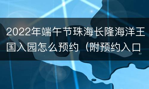 2022年端午节珠海长隆海洋王国入园怎么预约（附预约入口）