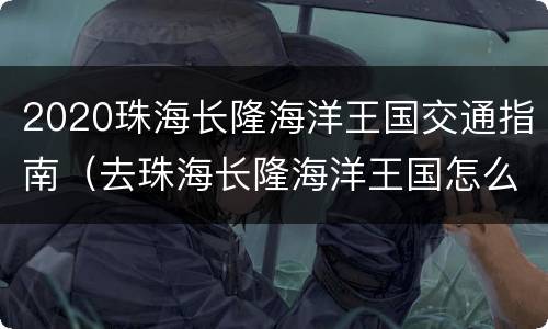 2020珠海长隆海洋王国交通指南（去珠海长隆海洋王国怎么坐车）