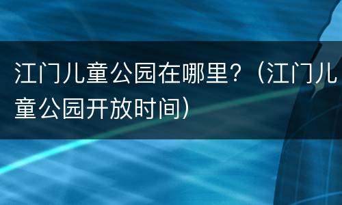 江门儿童公园在哪里?（江门儿童公园开放时间）