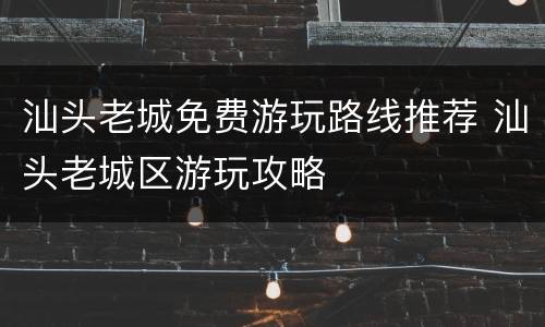 汕头老城免费游玩路线推荐 汕头老城区游玩攻略