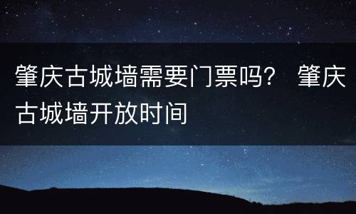 肇庆古城墙需要门票吗？ 肇庆古城墙开放时间