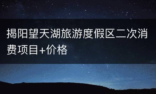 揭阳望天湖旅游度假区二次消费项目+价格