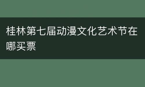 桂林第七届动漫文化艺术节在哪买票