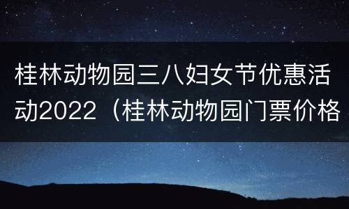桂林动物园三八妇女节优惠活动2022（桂林动物园门票价格）