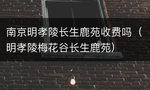 南京明孝陵长生鹿苑收费吗（明孝陵梅花谷长生鹿苑）