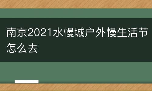 南京2021水慢城户外慢生活节怎么去