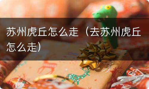 苏州虎丘怎么走（去苏州虎丘怎么走）