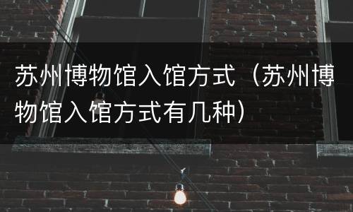苏州博物馆入馆方式（苏州博物馆入馆方式有几种）