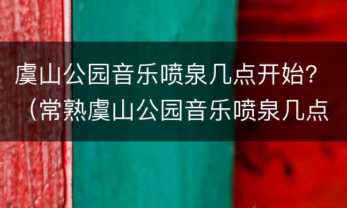 虞山公园音乐喷泉几点开始？（常熟虞山公园音乐喷泉几点开始）