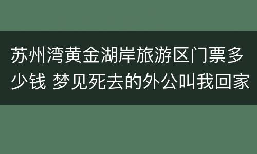 苏州湾黄金湖岸旅游区门票多少钱 梦见死去的外公叫我回家