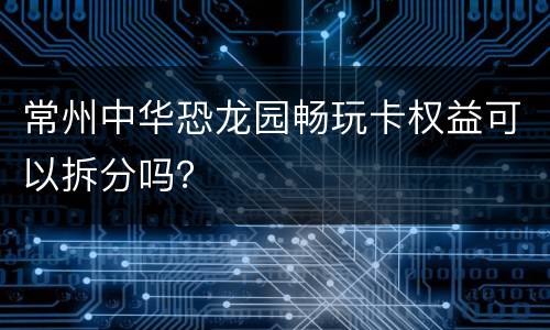 常州中华恐龙园畅玩卡权益可以拆分吗？
