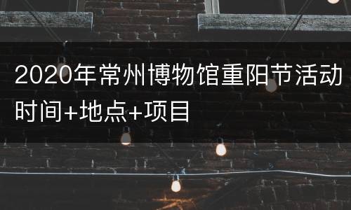 2020年常州博物馆重阳节活动时间+地点+项目
