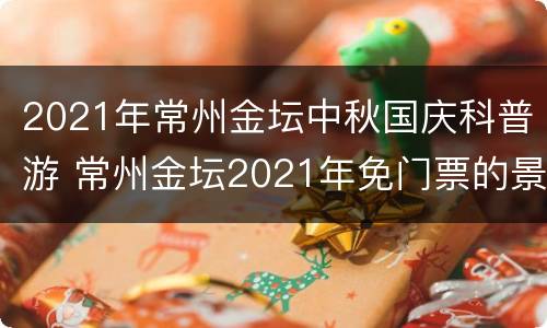 2021年常州金坛中秋国庆科普游 常州金坛2021年免门票的景区