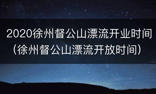 2020徐州督公山漂流开业时间（徐州督公山漂流开放时间）