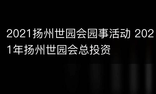2021扬州世园会园事活动 2021年扬州世园会总投资