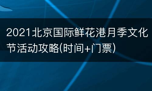 2021北京国际鲜花港月季文化节活动攻略(时间+门票)