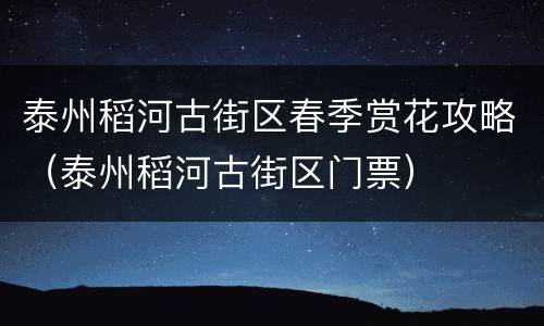 泰州稻河古街区春季赏花攻略（泰州稻河古街区门票）