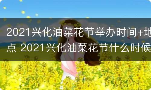 2021兴化油菜花节举办时间+地点 2021兴化油菜花节什么时候