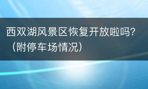 西双湖风景区恢复开放啦吗？（附停车场情况）