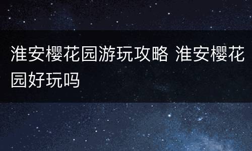 淮安樱花园游玩攻略 淮安樱花园好玩吗