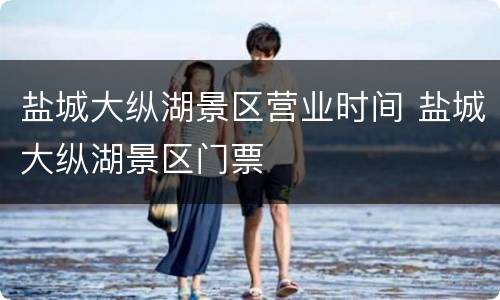 盐城大纵湖景区营业时间 盐城大纵湖景区门票