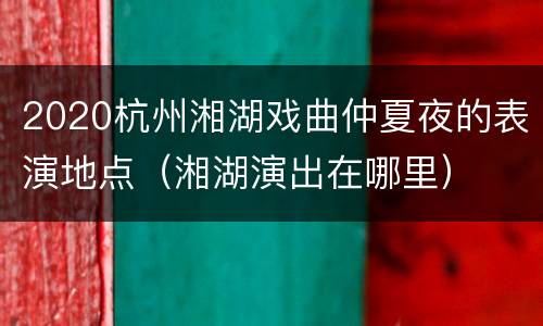 2020杭州湘湖戏曲仲夏夜的表演地点（湘湖演出在哪里）