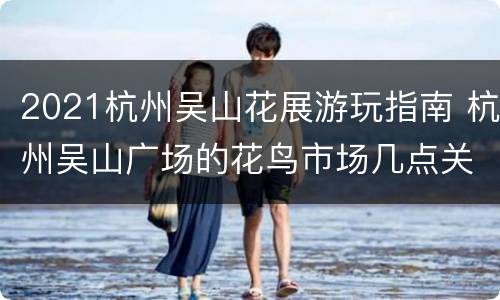 2021杭州吴山花展游玩指南 杭州吴山广场的花鸟市场几点关门