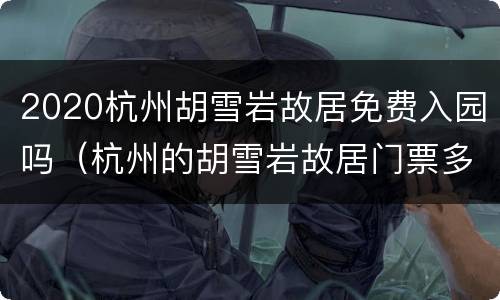 2020杭州胡雪岩故居免费入园吗（杭州的胡雪岩故居门票多少）
