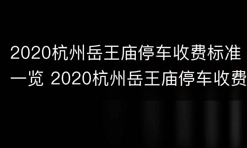 2020杭州岳王庙停车收费标准一览 2020杭州岳王庙停车收费标准一览表图片